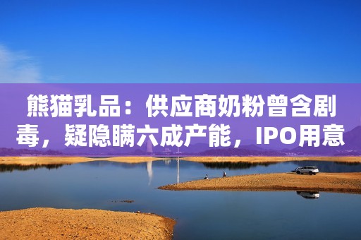 熊猫乳品：供应商奶粉曾含剧毒，疑隐瞒六成产能，IPO用意何在？