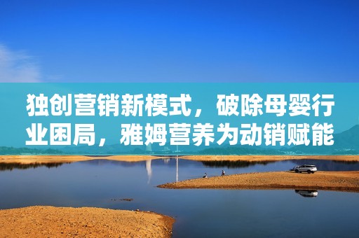 独创营销新模式，破除母婴行业困局，雅姆营养为动销赋能，为门店创收