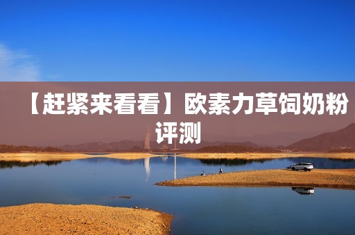 【赶紧来看看】欧素力草饲奶粉评测