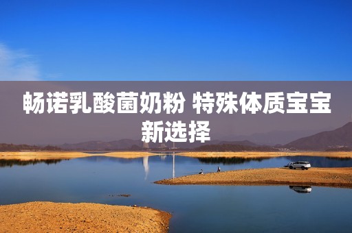 畅诺乳酸菌奶粉 特殊体质宝宝新选择