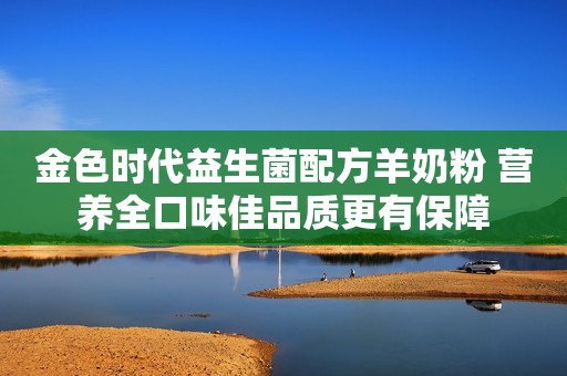 金色时代益生菌配方羊奶粉 营养全口味佳品质更有保障