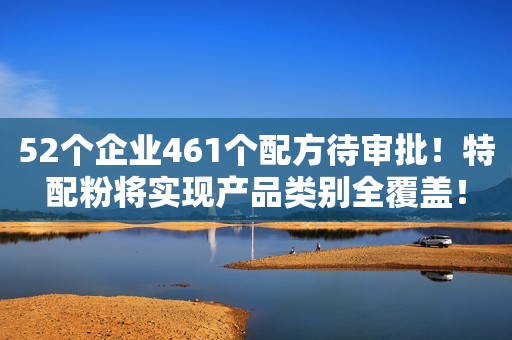 52个企业461个配方待审批！特配粉将实现产品类别全覆盖！