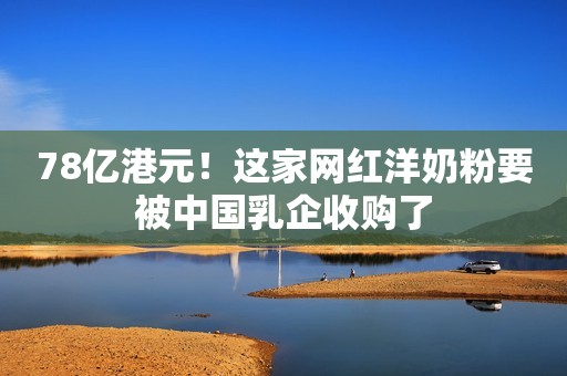 78亿港元！这家网红洋奶粉要被中国乳企收购了