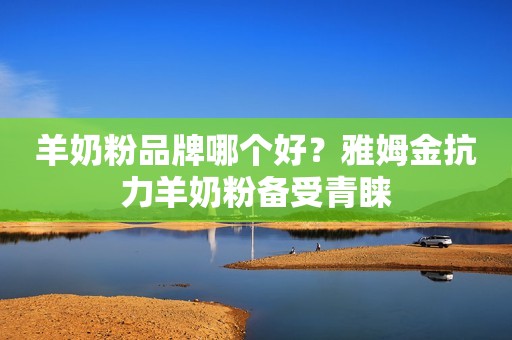 羊奶粉品牌哪个好？雅姆金抗力羊奶粉备受青睐