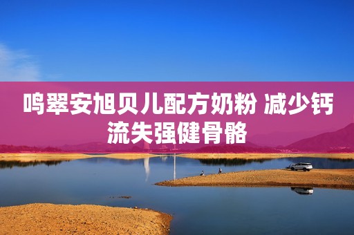 鸣翠安旭贝儿配方奶粉 减少钙流失强健骨骼
