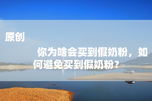 原创
            你为啥会买到假奶粉，如何避免买到假奶粉？