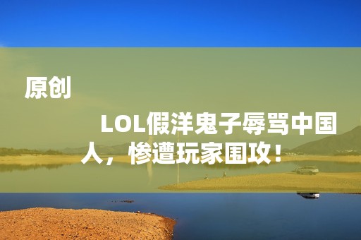 原创
            LOL假洋鬼子辱骂中国人，惨遭玩家围攻！