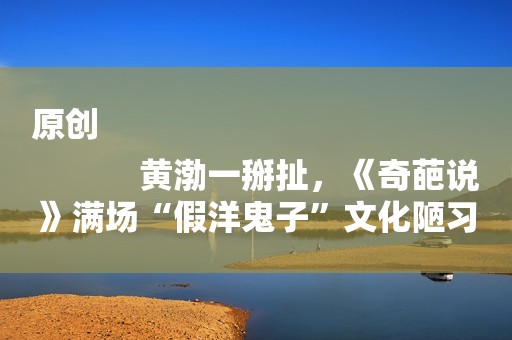 原创
            黄渤一掰扯，《奇葩说》满场“假洋鬼子”文化陋习原形毕露