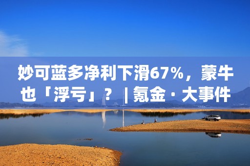 妙可蓝多净利下滑67%，蒙牛也「浮亏」？ | 氪金 · 大事件