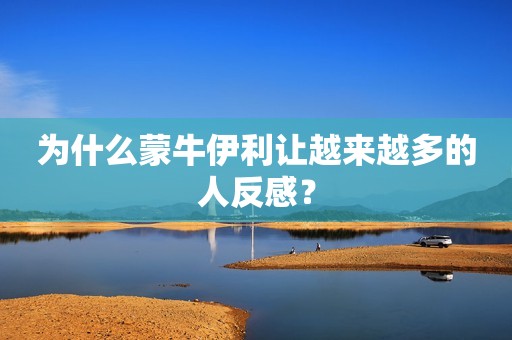 为什么蒙牛伊利让越来越多的人反感？