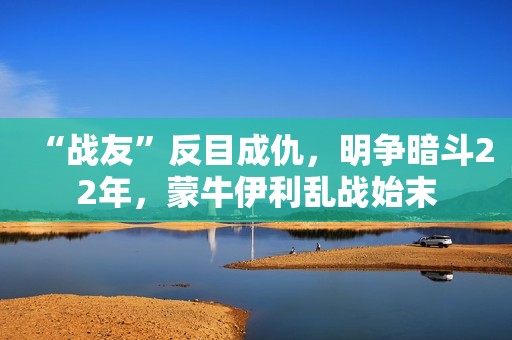 “战友”反目成仇，明争暗斗22年，蒙牛伊利乱战始末