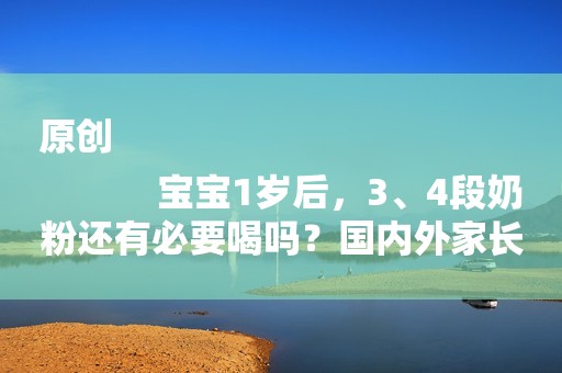 原创
            宝宝1岁后，3、4段奶粉还有必要喝吗？国内外家长做法差异大