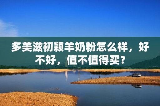 多美滋初颖羊奶粉怎么样，好不好，值不值得买？
