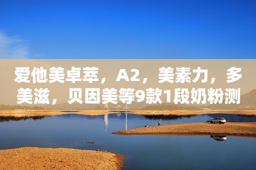爱他美卓萃，A2，美素力，多美滋，贝因美等9款1段奶粉测评