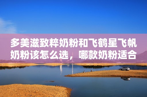 多美滋致粹奶粉和飞鹤星飞帆奶粉该怎么选，哪款奶粉适合宝宝？