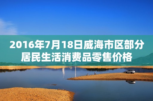 2016年7月18日威海市区部分居民生活消费品零售价格