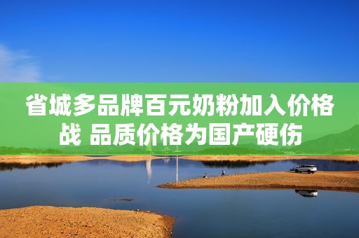 省城多品牌百元奶粉加入价格战 品质价格为国产硬伤