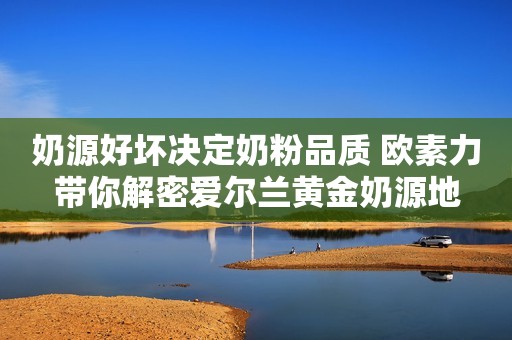 奶源好坏决定奶粉品质 欧素力带你解密爱尔兰黄金奶源地