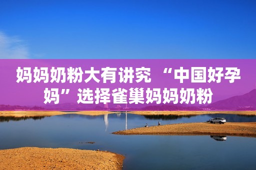 妈妈奶粉大有讲究 “中国好孕妈”选择雀巢妈妈奶粉