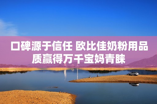 口碑源于信任 欧比佳奶粉用品质赢得万千宝妈青睐