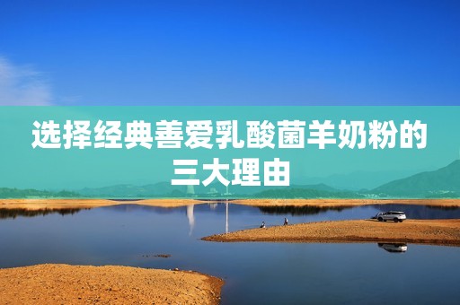 选择经典善爱乳酸菌羊奶粉的三大理由