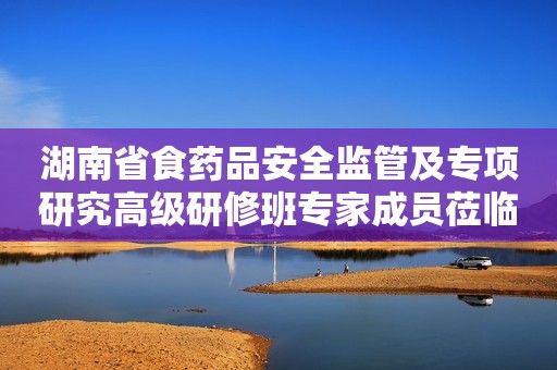 湖南省食药品安全监管及专项研究高级研修班专家成员莅临欧比佳乳业开展食品安全监管工作调研
