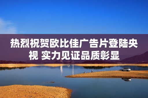 热烈祝贺欧比佳广告片登陆央视 实力见证品质彰显