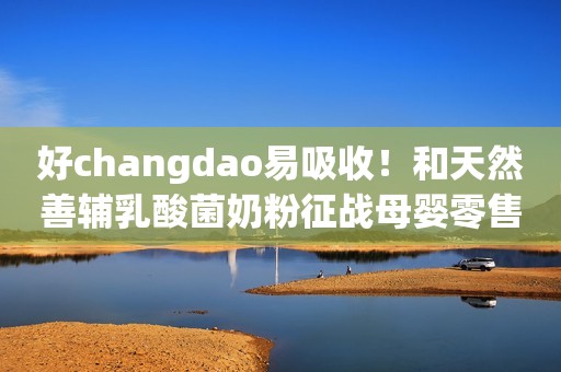 好changdao易吸收！和天然善辅乳酸菌奶粉征战母婴零售峰会长沙站，卓越品质备受认可，掀订货狂潮！
