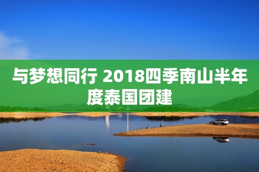 与梦想同行 2018四季南山半年度泰国团建