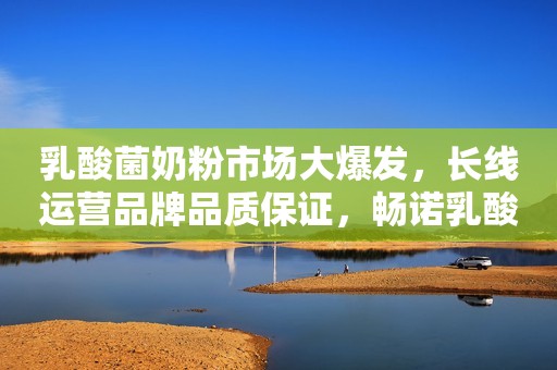 乳酸菌奶粉市场大爆发，长线运营品牌品质保证，畅诺乳酸菌奶粉引爆终端