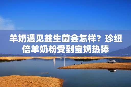 羊奶遇见益生菌会怎样？珍纽倍羊奶粉受到宝妈热捧
