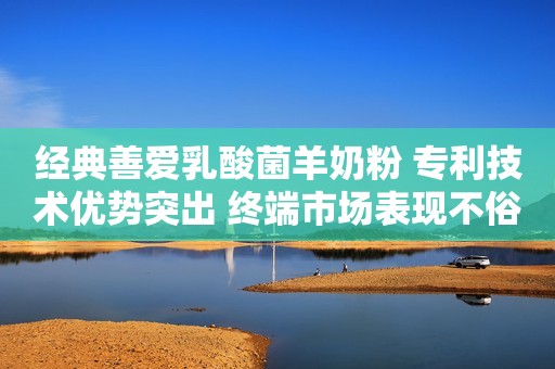 经典善爱乳酸菌羊奶粉 专利技术优势突出 终端市场表现不俗