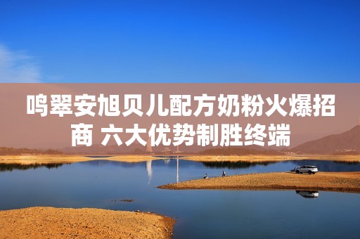 鸣翠安旭贝儿配方奶粉火爆招商 六大优势制胜终端