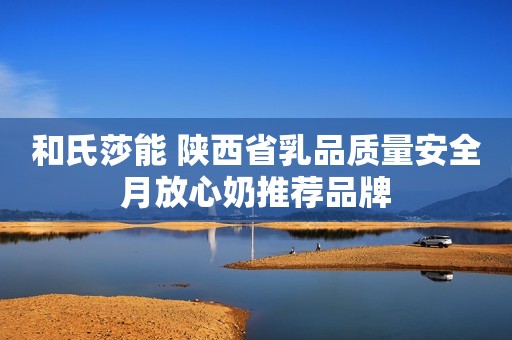 和氏莎能 陕西省乳品质量安全月放心奶推荐品牌