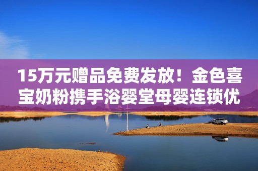 15万元赠品免费发放！金色喜宝奶粉携手浴婴堂母婴连锁优惠大放送！