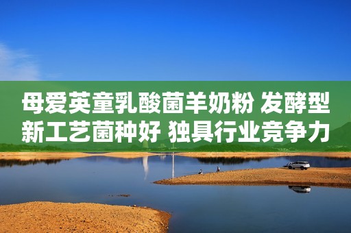 母爱英童乳酸菌羊奶粉 发酵型新工艺菌种好 独具行业竞争力