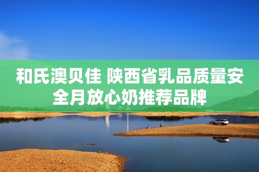 和氏澳贝佳 陕西省乳品质量安全月放心奶推荐品牌