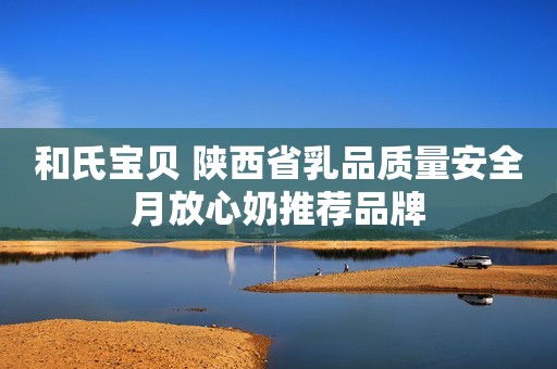 和氏宝贝 陕西省乳品质量安全月放心奶推荐品牌