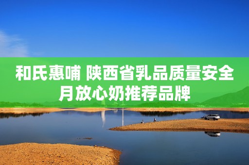 和氏惠哺 陕西省乳品质量安全月放心奶推荐品牌