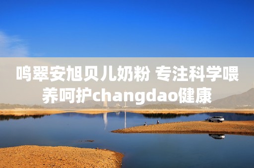 鸣翠安旭贝儿奶粉 专注科学喂养呵护changdao健康