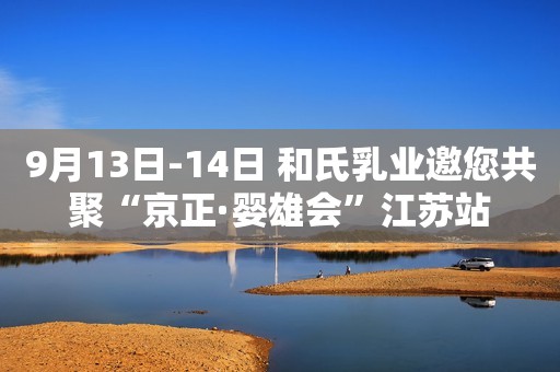 9月13日-14日 和氏乳业邀您共聚“京正·婴雄会”江苏站