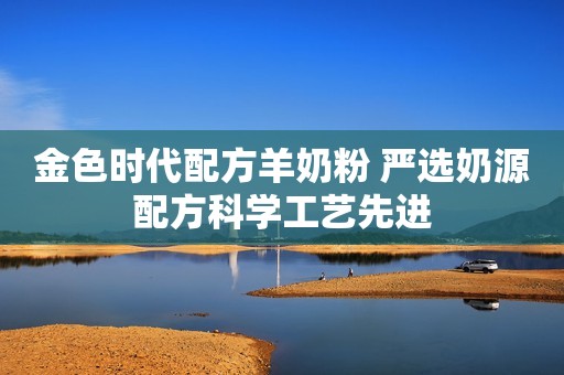 金色时代配方羊奶粉 严选奶源配方科学工艺先进