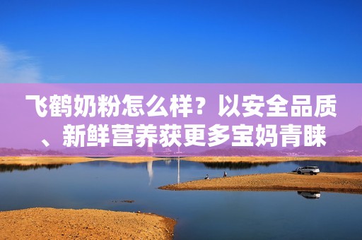 飞鹤奶粉怎么样？以安全品质、新鲜营养获更多宝妈青睐