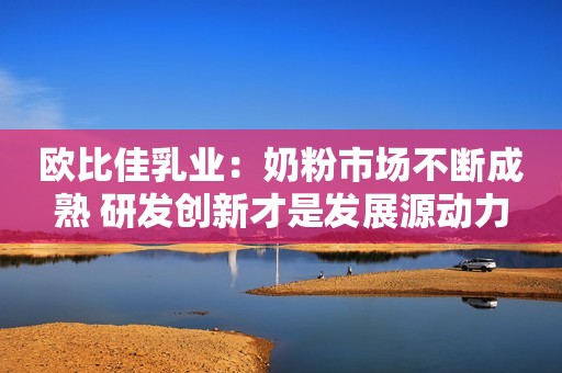 欧比佳乳业：奶粉市场不断成熟 研发创新才是发展源动力