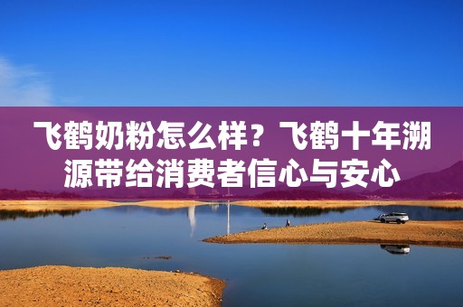 飞鹤奶粉怎么样？飞鹤十年溯源带给消费者信心与安心