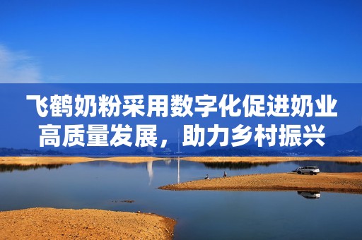 飞鹤奶粉采用数字化促进奶业高质量发展，助力乡村振兴