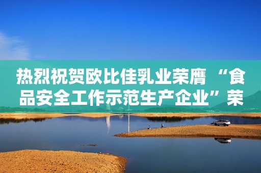 热烈祝贺欧比佳乳业荣膺 “食品安全工作示范生产企业”荣誉称号