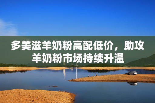 多美滋羊奶粉高配低价，助攻羊奶粉市场持续升温