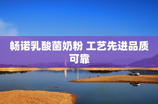 畅诺乳酸菌奶粉 工艺先进品质可靠