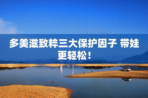 多美滋致粹三大保护因子 带娃更轻松！